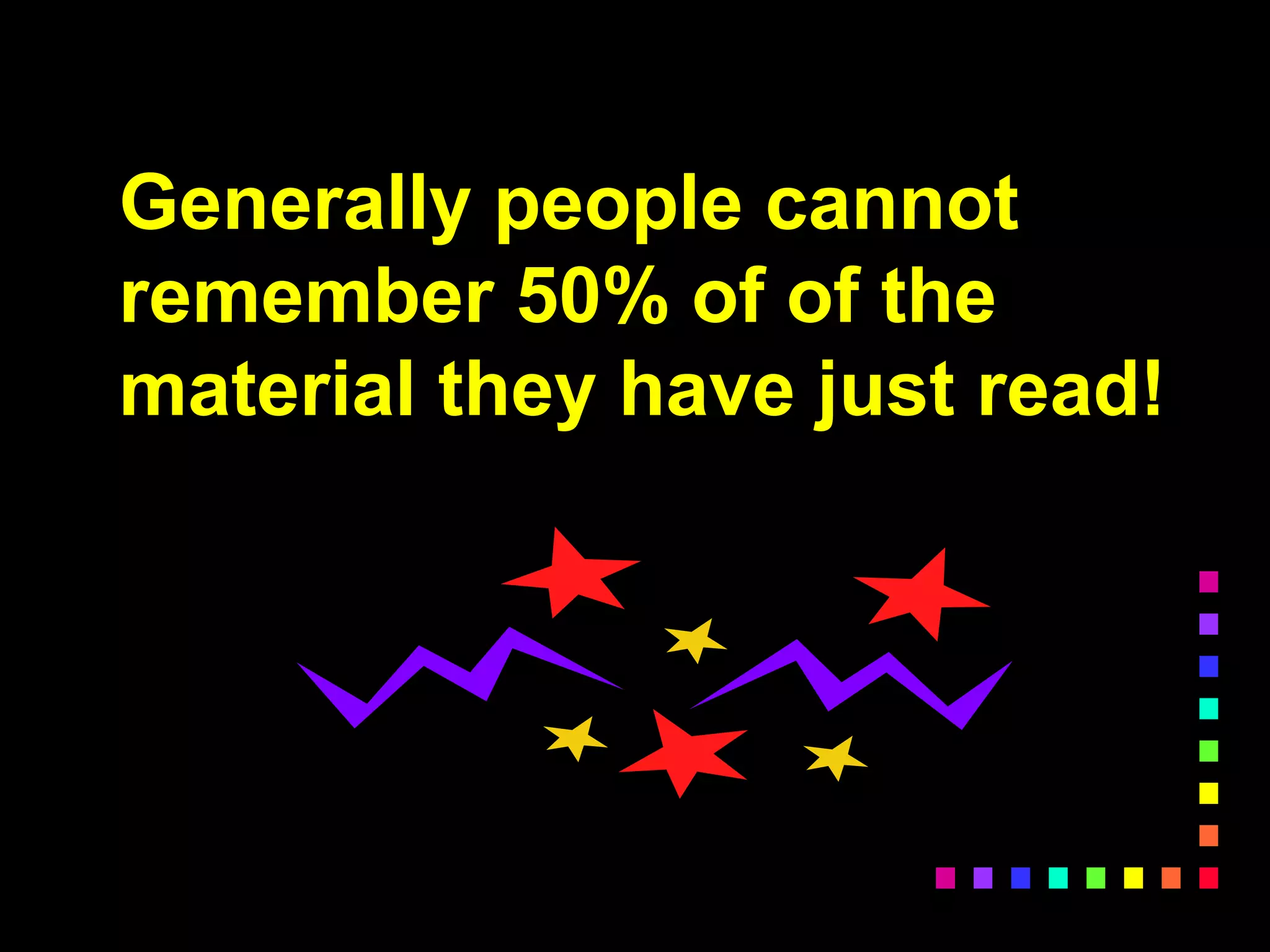 Generally people cannot
remember 50% of of the
material they have just read!
 