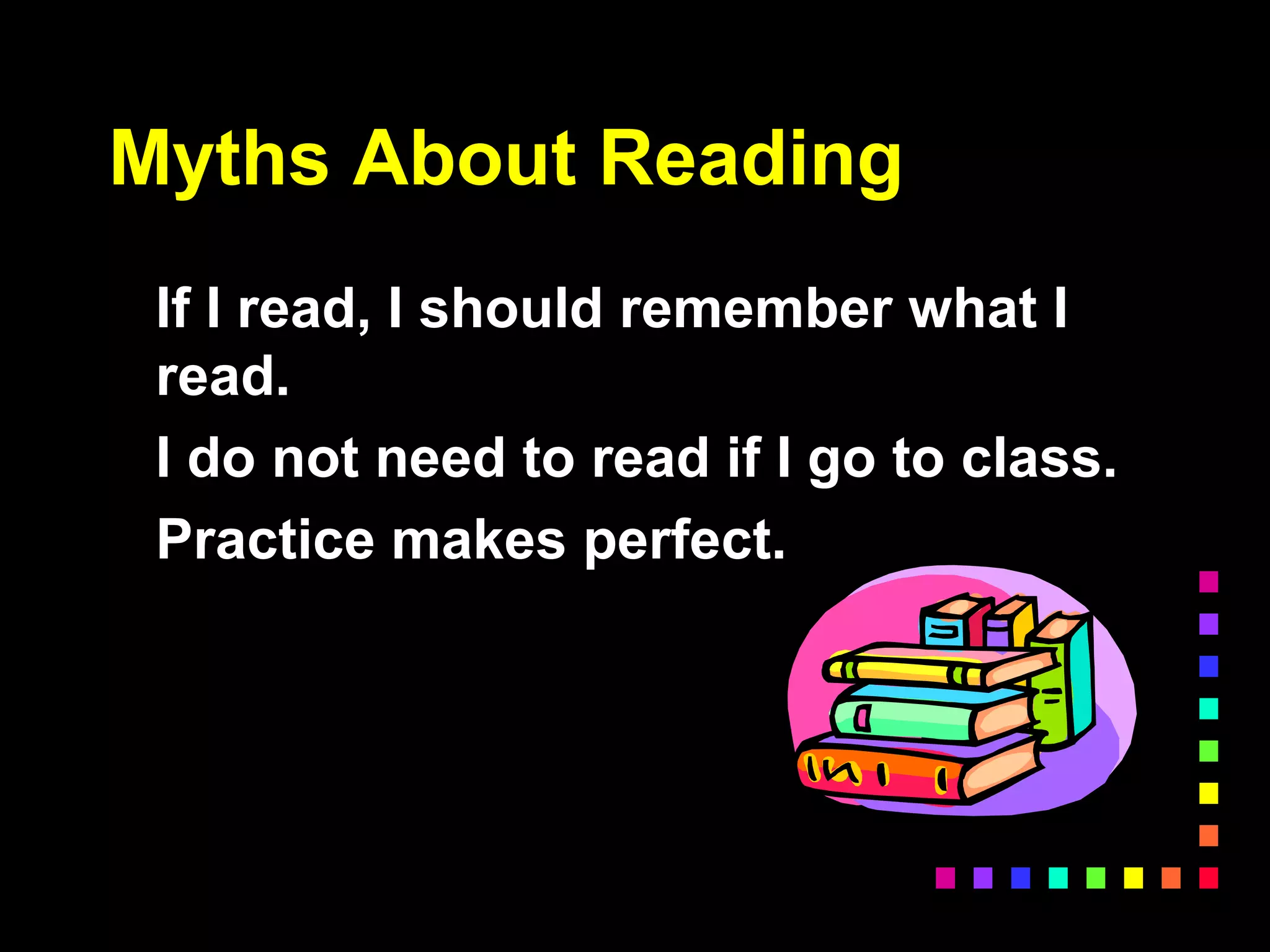 Myths About Reading
If I read, I should remember what I
read.
I do not need to read if I go to class.
Practice makes perfect.
 
