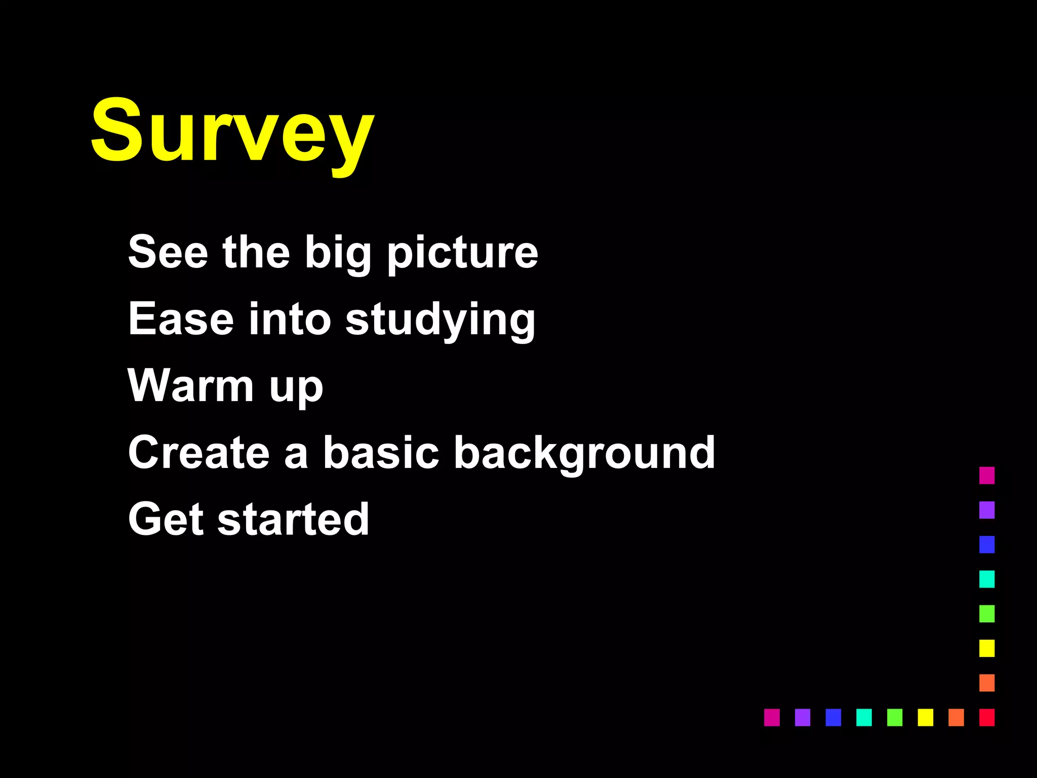 Survey
See the big picture
Ease into studying
Warm up
Create a basic background
Get started
 
