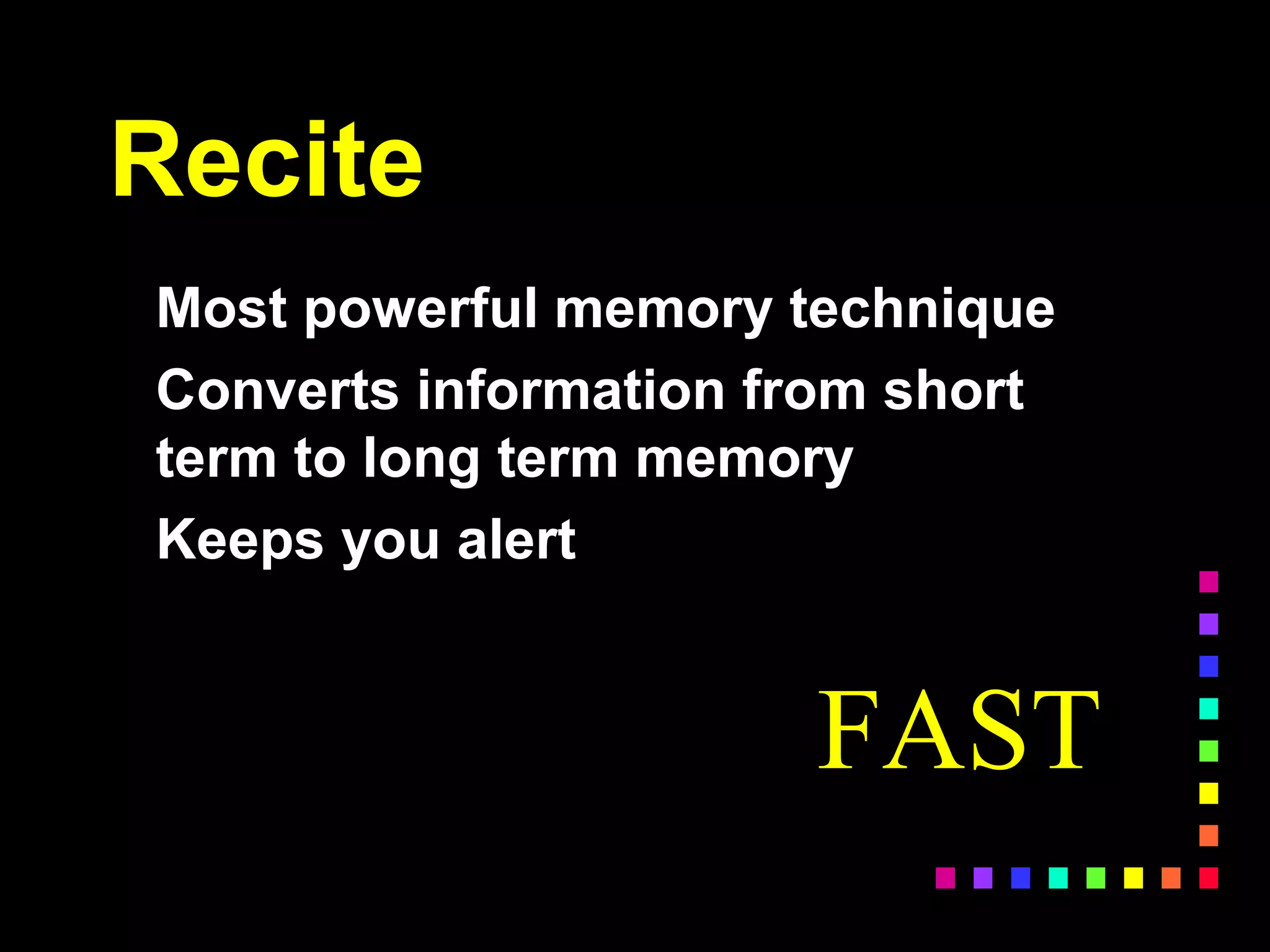 Recite
Most powerful memory technique
Converts information from short
term to long term memory
Keeps you alert
FAST
 