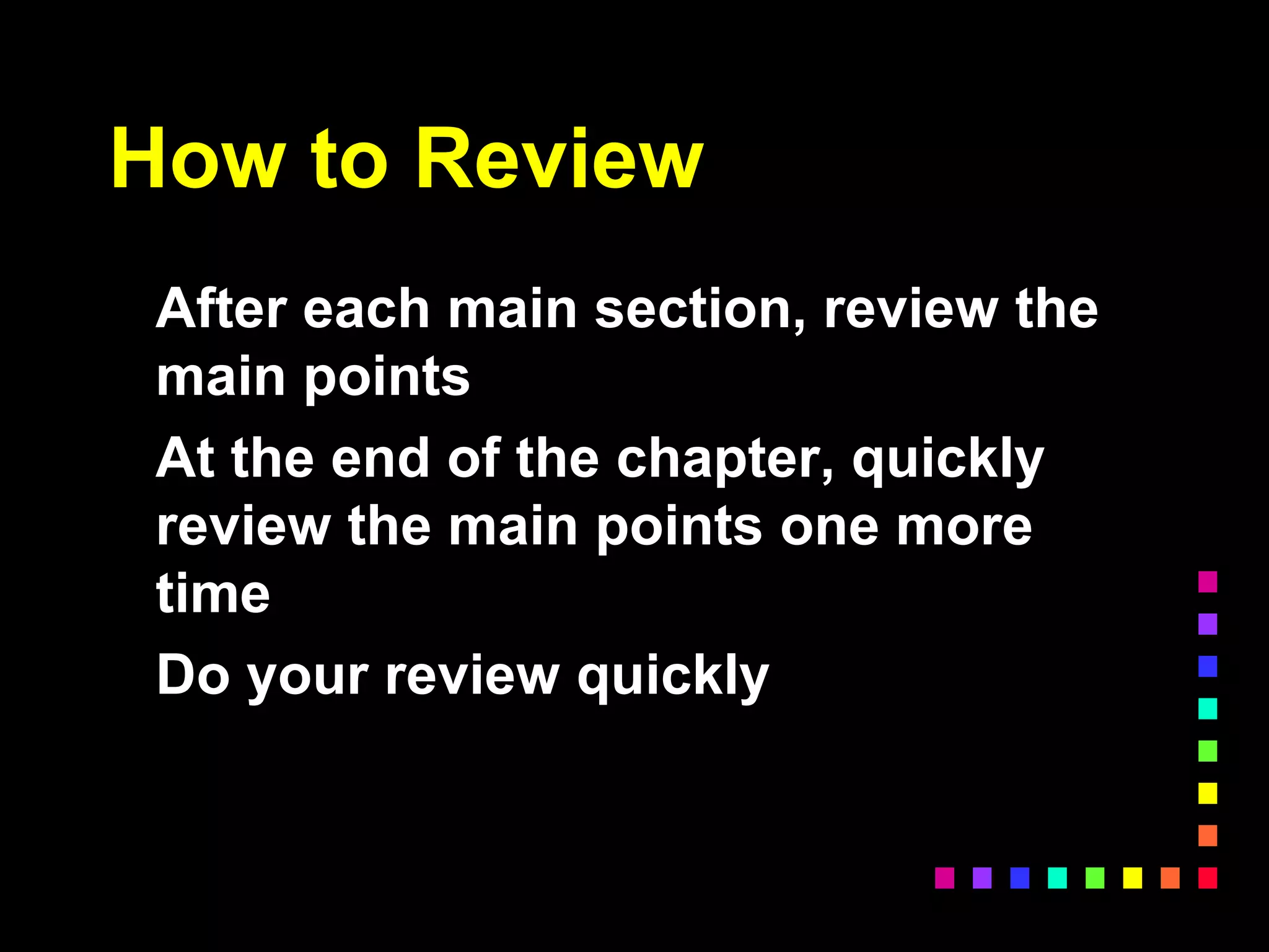 How to Review
After each main section, review the
main points
At the end of the chapter, quickly
review the main points one more
time
Do your review quickly
 