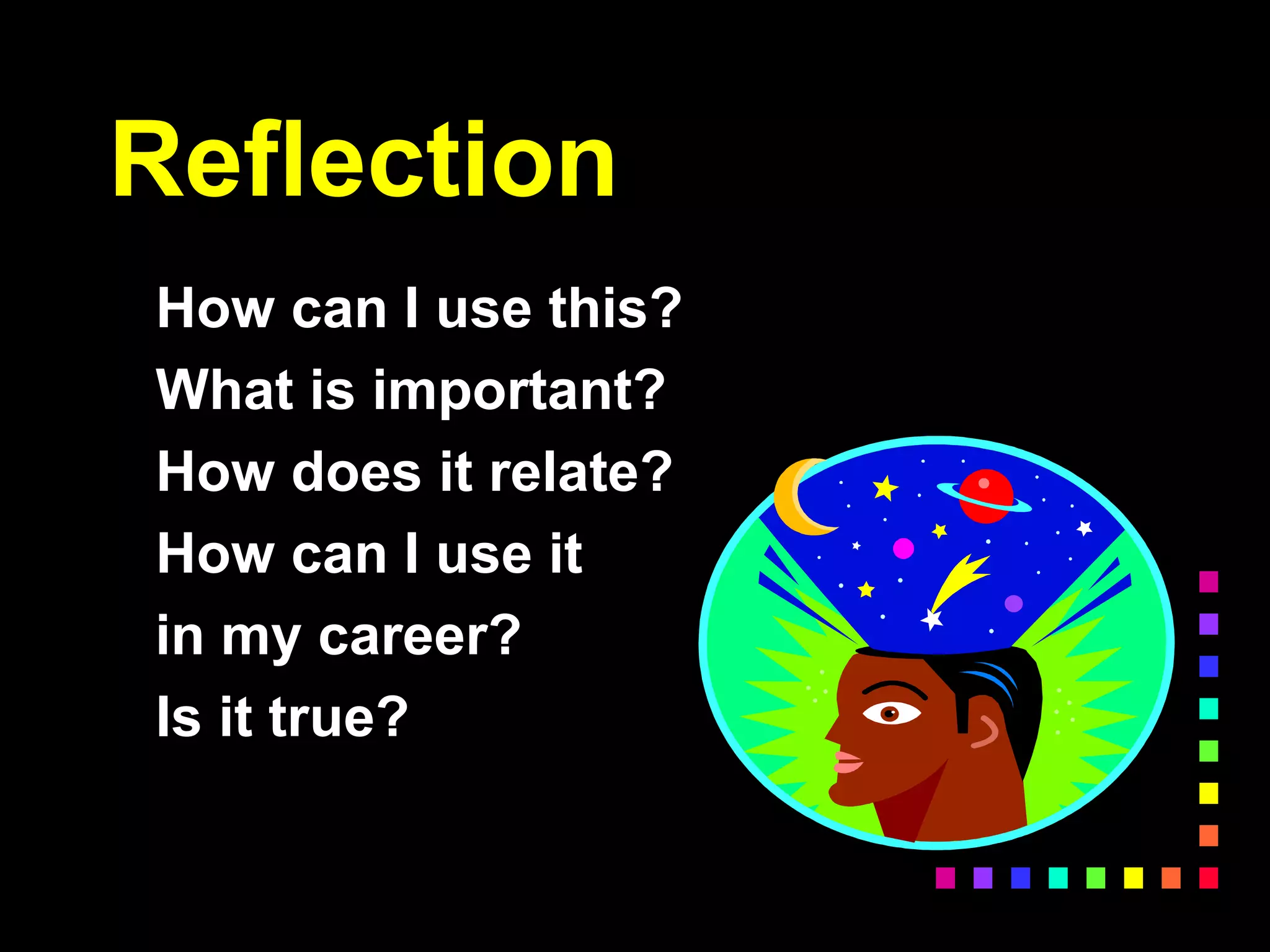 Reflection
How can I use this?
What is important?
How does it relate?
How can I use it
in my career?
Is it true?
 