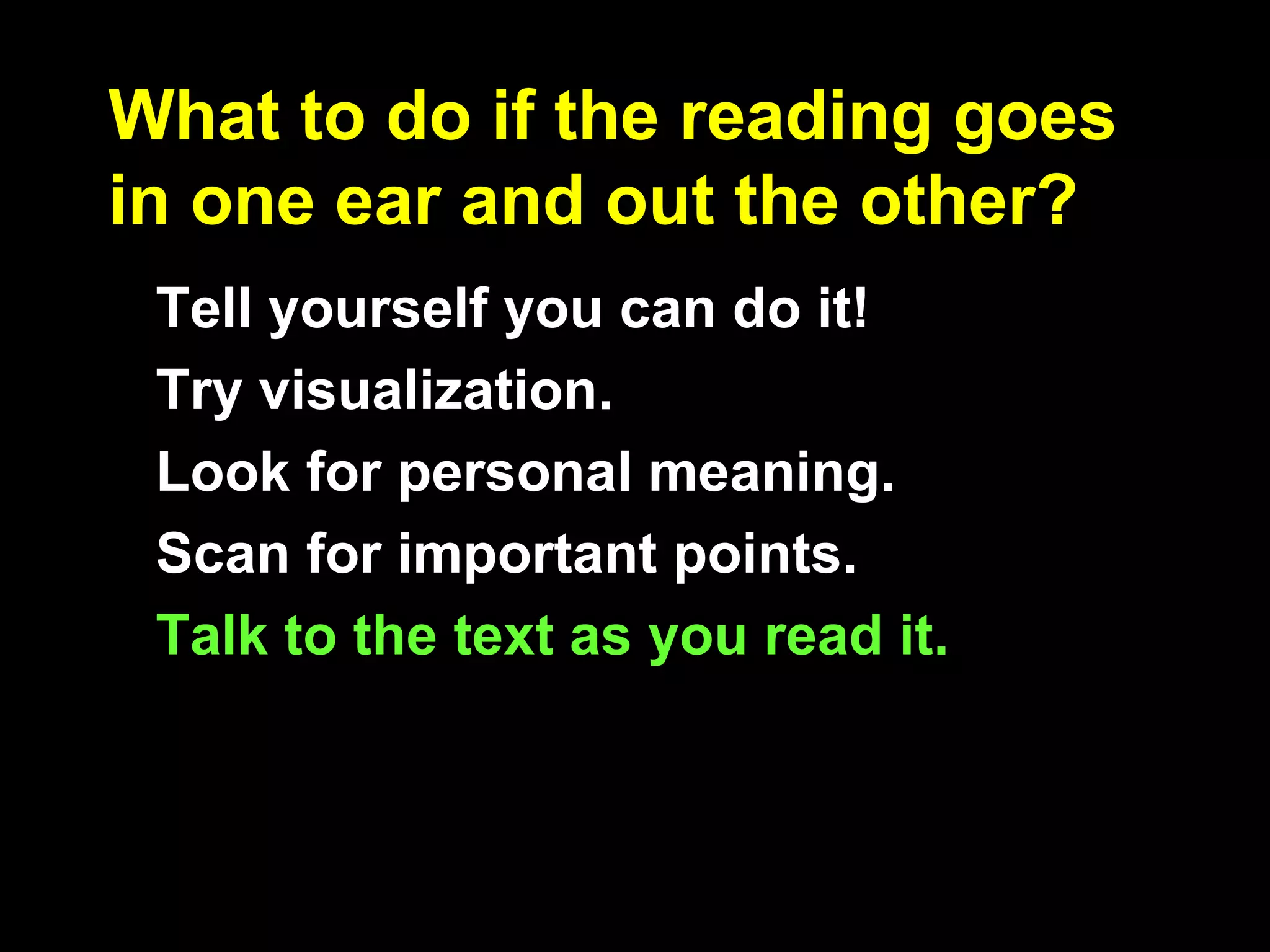What to do if the reading goes
in one ear and out the other?
Tell yourself you can do it!
Try visualization.
Look for personal meaning.
Scan for important points.
Talk to the text as you read it.
 