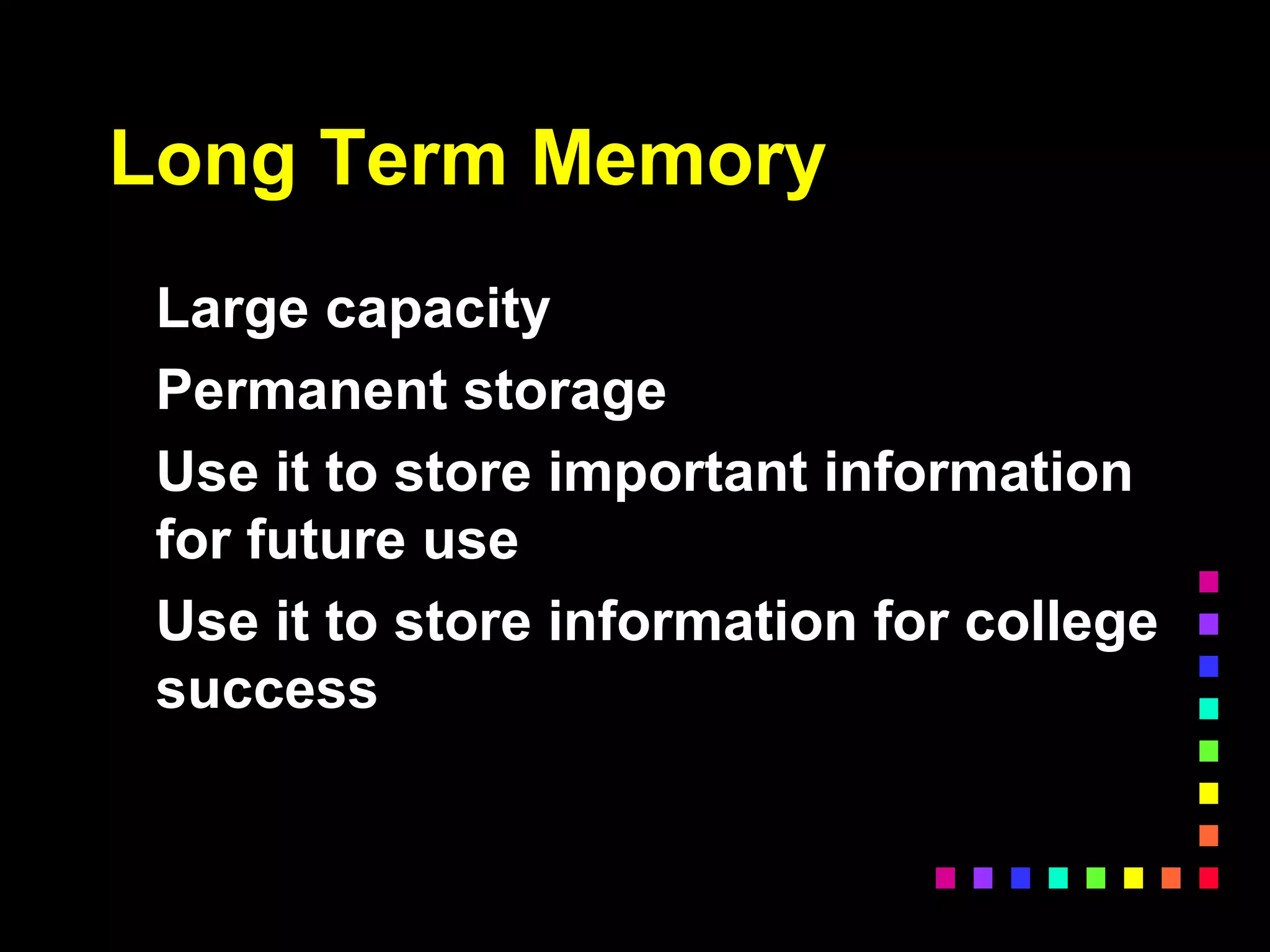 Long Term Memory
Large capacity
Permanent storage
Use it to store important information
for future use
Use it to store information for college
success
 