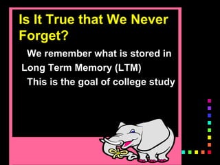 Is It True that We Never
Forget?
We remember what is stored in
Long Term Memory (LTM)
This is the goal of college study
 