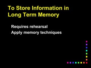 To Store Information in
Long Term Memory
Requires rehearsal
Apply memory techniques
 