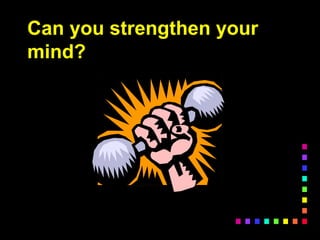 Can you strengthen your
mind?
 