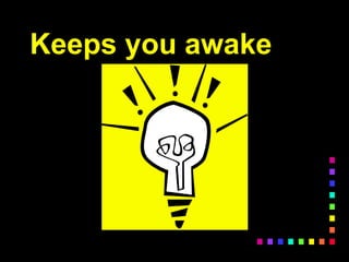Keeps you awake
 