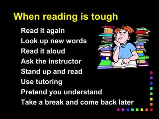 When reading is tough
Read it again
Look up new words
Read it aloud
Ask the instructor
Stand up and read
Use tutoring
Pretend you understand
Take a break and come back later
 
