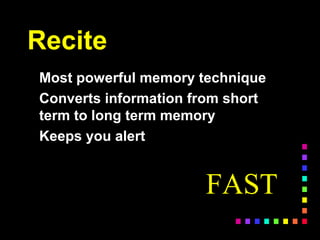 Recite
Most powerful memory technique
Converts information from short
term to long term memory
Keeps you alert
FAST
 