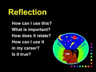 Reflection
How can I use this?
What is important?
How does it relate?
How can I use it
in my career?
Is it true?
 