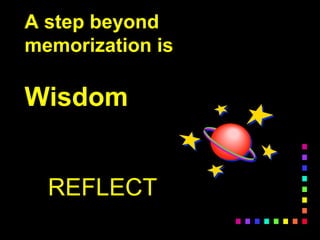 A step beyond
memorization is
Wisdom
REFLECT
 