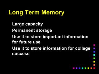 Long Term Memory
Large capacity
Permanent storage
Use it to store important information
for future use
Use it to store information for college
success
 