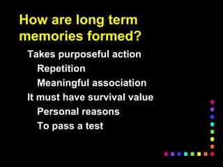 How are long term
memories formed?
Takes purposeful action
Repetition
Meaningful association
It must have survival value
Personal reasons
To pass a test
 