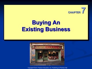 Buying An 
Existing Business 
Copyright © 2011 Pearson Education, Inc. Publishing as Prentice Hall 
CHAPTER 7 
 