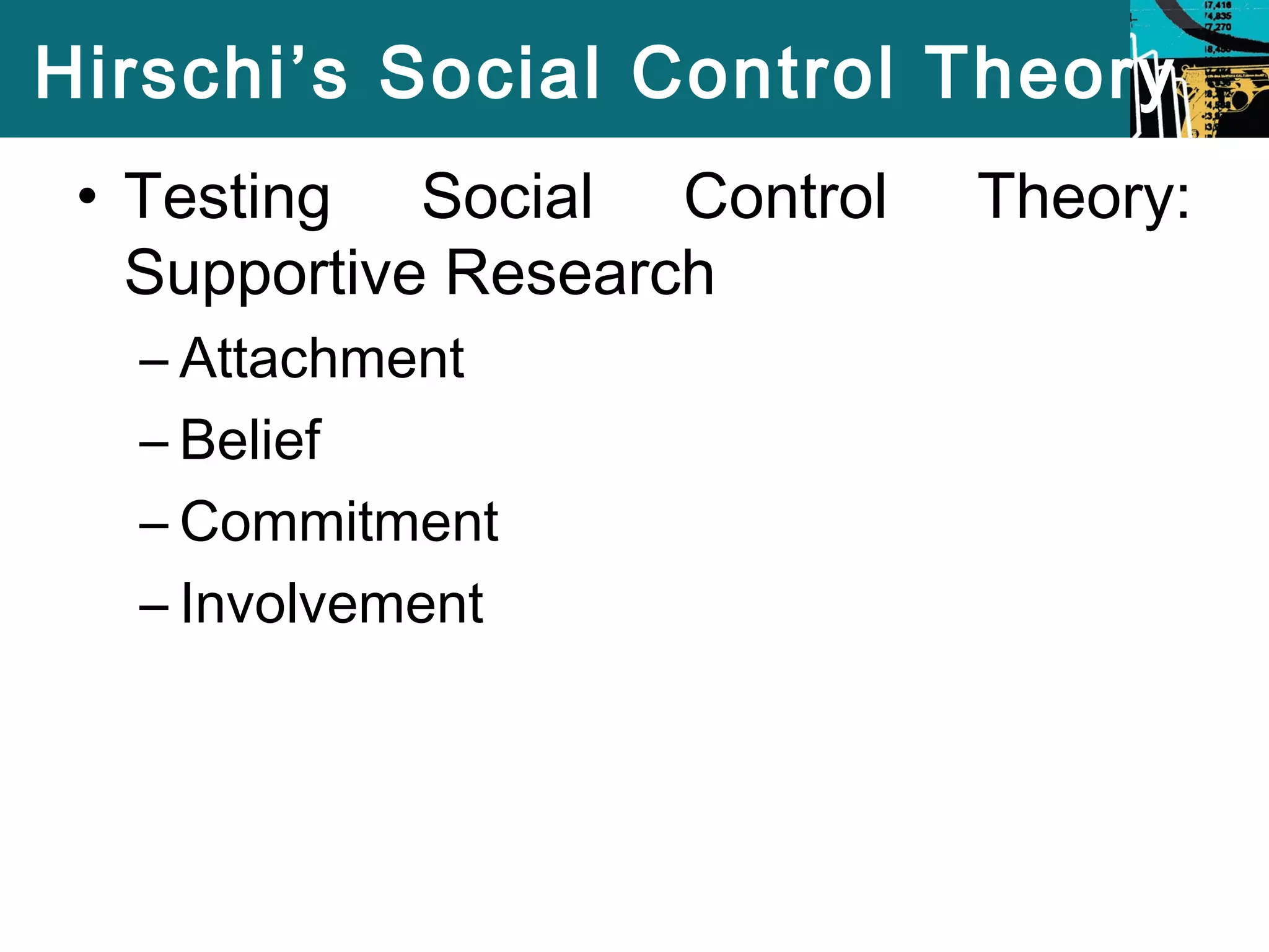 Hirschi’s Social Control Theory 
• Testing Social Control Theory: 
Supportive Research 
– Attachment 
– Belief 
– Commitment 
– Involvement 
 