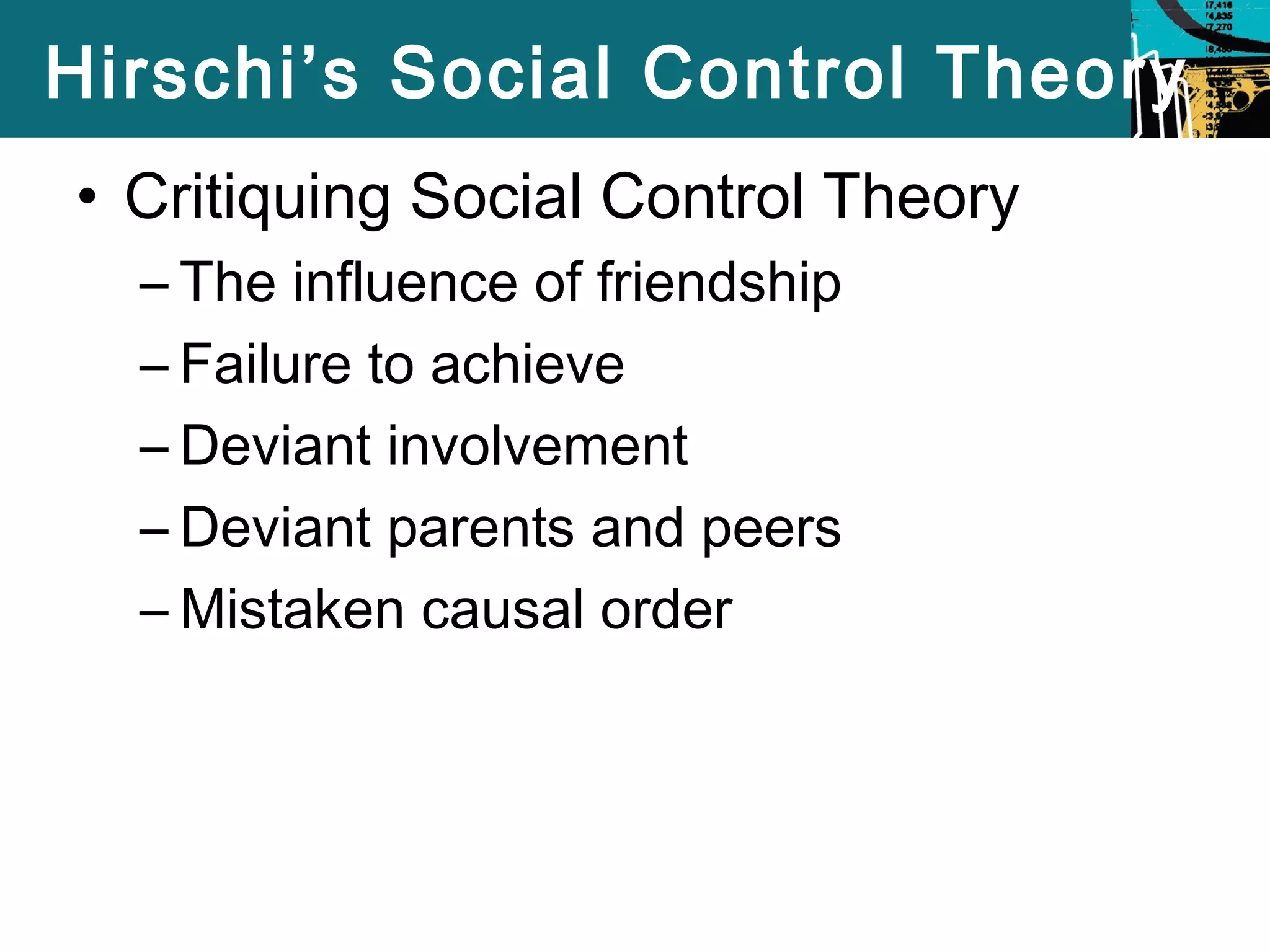 Hirschi’s Social Control Theory 
• Critiquing Social Control Theory 
– The influence of friendship 
– Failure to achieve 
– Deviant involvement 
– Deviant parents and peers 
–Mistaken causal order 
 