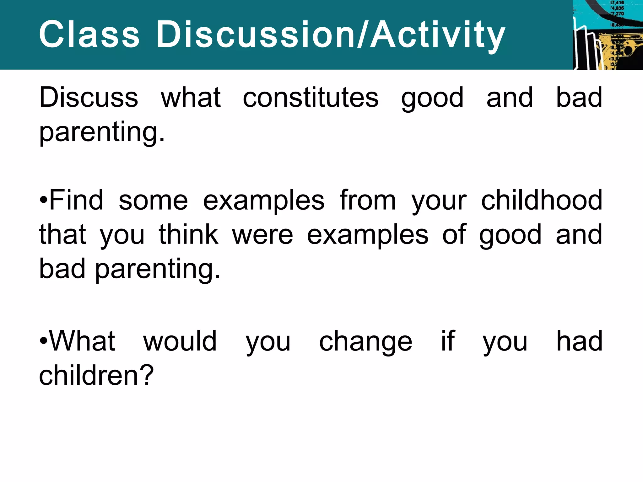 Class Discussion/Activity 
Discuss what constitutes good and bad 
parenting. 
•Find some examples from your childhood 
that you think were examples of good and 
bad parenting. 
•What would you change if you had 
children? 
 
