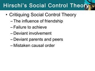 Hirschi’s Social Control Theory 
• Critiquing Social Control Theory 
– The influence of friendship 
– Failure to achieve 
– Deviant involvement 
– Deviant parents and peers 
–Mistaken causal order 
 