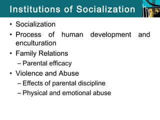 Institutions of Socialization 
• Socialization 
• Process of human development and 
enculturation 
• Family Relations 
– Parental efficacy 
• Violence and Abuse 
– Effects of parental discipline 
– Physical and emotional abuse 
 
