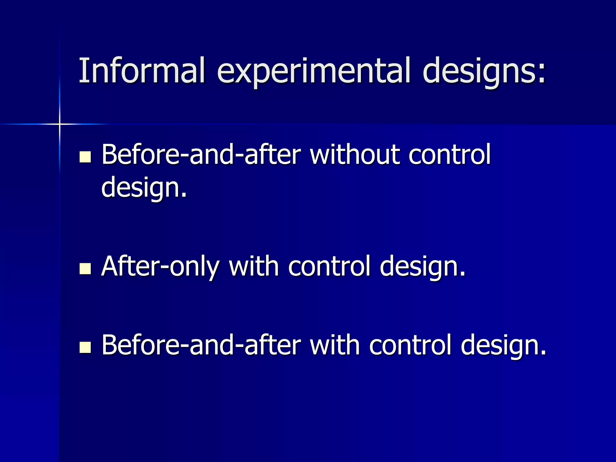 Informal experimental designs: 
 Before-and-after without control 
design. 
 After-only with control design. 
 Before-and-after with control design. 
 
