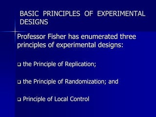 BASIC PRINCIPLES OF EXPERIMENTAL 
DESIGNS 
Professor Fisher has enumerated three 
principles of experimental designs: 
 t...