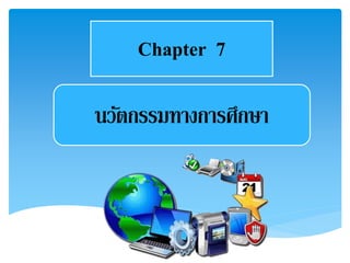 Chapter 7 
นวัตกรรมทางการศึกษา 
 