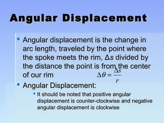Angular DDiissppllaacceemmeenntt 
 AAnngguullaarr ddiissppllaacceemmeenntt iiss tthhee cchhaannggee iinn 
aarrcc lleennggtthh,, ttrraavveelleedd bbyy tthhee ppooiinntt wwhheerree 
tthhee ssppookkee mmeeeettss tthhee rriimm,, ΔΔss ddiivviiddeedd bbyy 
tthhee ddiissttaannccee tthhee ppooiinntt iiss ffrroomm tthhee cceenntteerr 
ooff oouurr rriimm 
Dq = Ds 
r 
 AAnngguullaarr DDiissppllaacceemmeenntt:: 
 IItt sshhoouulldd bbee nnootteedd tthhaatt ppoossiittiivvee aanngguullaarr 
ddiissppllaacceemmeenntt iiss ccoouunntteerr--cclloocckkwwiissee aanndd nneeggaattiivvee 
aanngguullaarr ddiissppllaacceemmeenntt iiss cclloocckkwwiissee 
 