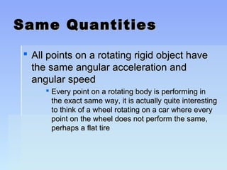 SSaammee QQuuaannttiittiieess 
 AAllll ppooiinnttss oonn aa rroottaattiinngg rriiggiidd oobbjjeecctt hhaavvee 
tthhee ssaammee aanngguullaarr aacccceelleerraattiioonn aanndd 
aanngguullaarr ssppeeeedd 
 EEvveerryy ppooiinntt oonn aa rroottaattiinngg bbooddyy iiss ppeerrffoorrmmiinngg iinn 
tthhee eexxaacctt ssaammee wwaayy,, iitt iiss aaccttuuaallllyy qquuiittee iinntteerreessttiinngg 
ttoo tthhiinnkk ooff aa wwhheeeell rroottaattiinngg oonn aa ccaarr wwhheerree eevveerryy 
ppooiinntt oonn tthhee wwhheeeell ddooeess nnoott ppeerrffoorrmm tthhee ssaammee,, 
ppeerrhhaappss aa ffllaatt ttiirree 
 