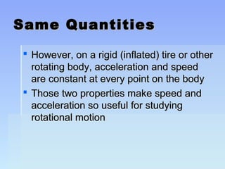 SSaammee QQuuaannttiittiieess 
 HHoowweevveerr,, oonn aa rriiggiidd ((iinnffllaatteedd)) ttiirree oorr ootthheerr 
rroottaattiinngg bbooddyy,, aacccceelleerraattiioonn aanndd ssppeeeedd 
aarree ccoonnssttaanntt aatt eevveerryy ppooiinntt oonn tthhee bbooddyy 
 TThhoossee ttwwoo pprrooppeerrttiieess mmaakkee ssppeeeedd aanndd 
aacccceelleerraattiioonn ssoo uusseeffuull ffoorr ssttuuddyyiinngg 
rroottaattiioonnaall mmoottiioonn 
 