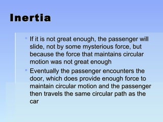 IInneerrttiiaa 
 IIff iitt iiss nnoott ggrreeaatt eennoouugghh,, tthhee ppaasssseennggeerr wwiillll 
sslliiddee,, nnoott bbyy ssoommee mmyysstteerriioouuss ffoorrccee,, bbuutt 
bbeeccaauussee tthhee ffoorrccee tthhaatt mmaaiinnttaaiinnss cciirrccuullaarr 
mmoottiioonn wwaass nnoott ggrreeaatt eennoouugghh 
 EEvveennttuuaallllyy tthhee ppaasssseennggeerr eennccoouunntteerrss tthhee 
ddoooorr,, wwhhiicchh ddooeess pprroovviiddee eennoouugghh ffoorrccee ttoo 
mmaaiinnttaaiinn cciirrccuullaarr mmoottiioonn aanndd tthhee ppaasssseennggeerr 
tthheenn ttrraavveellss tthhee ssaammee cciirrccuullaarr ppaatthh aass tthhee 
ccaarr 
 