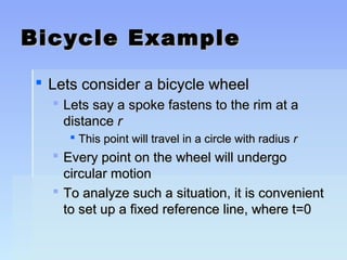 BBiiccyyccllee EExxaammppllee 
 LLeettss ccoonnssiiddeerr aa bbiiccyyccllee wwhheeeell 
 LLeettss ssaayy aa ssppookkee ffaasstteennss ttoo tthhee rriimm aatt aa 
ddiissttaannccee rr 
 TThhiiss ppooiinntt wwiillll ttrraavveell iinn aa cciirrccllee wwiitthh rraaddiiuuss rr 
 EEvveerryy ppooiinntt oonn tthhee wwhheeeell wwiillll uunnddeerrggoo 
cciirrccuullaarr mmoottiioonn 
 TToo aannaallyyzzee ssuucchh aa ssiittuuaattiioonn,, iitt iiss ccoonnvveenniieenntt 
ttoo sseett uupp aa ffiixxeedd rreeffeerreennccee lliinnee,, wwhheerree tt==0 
 
