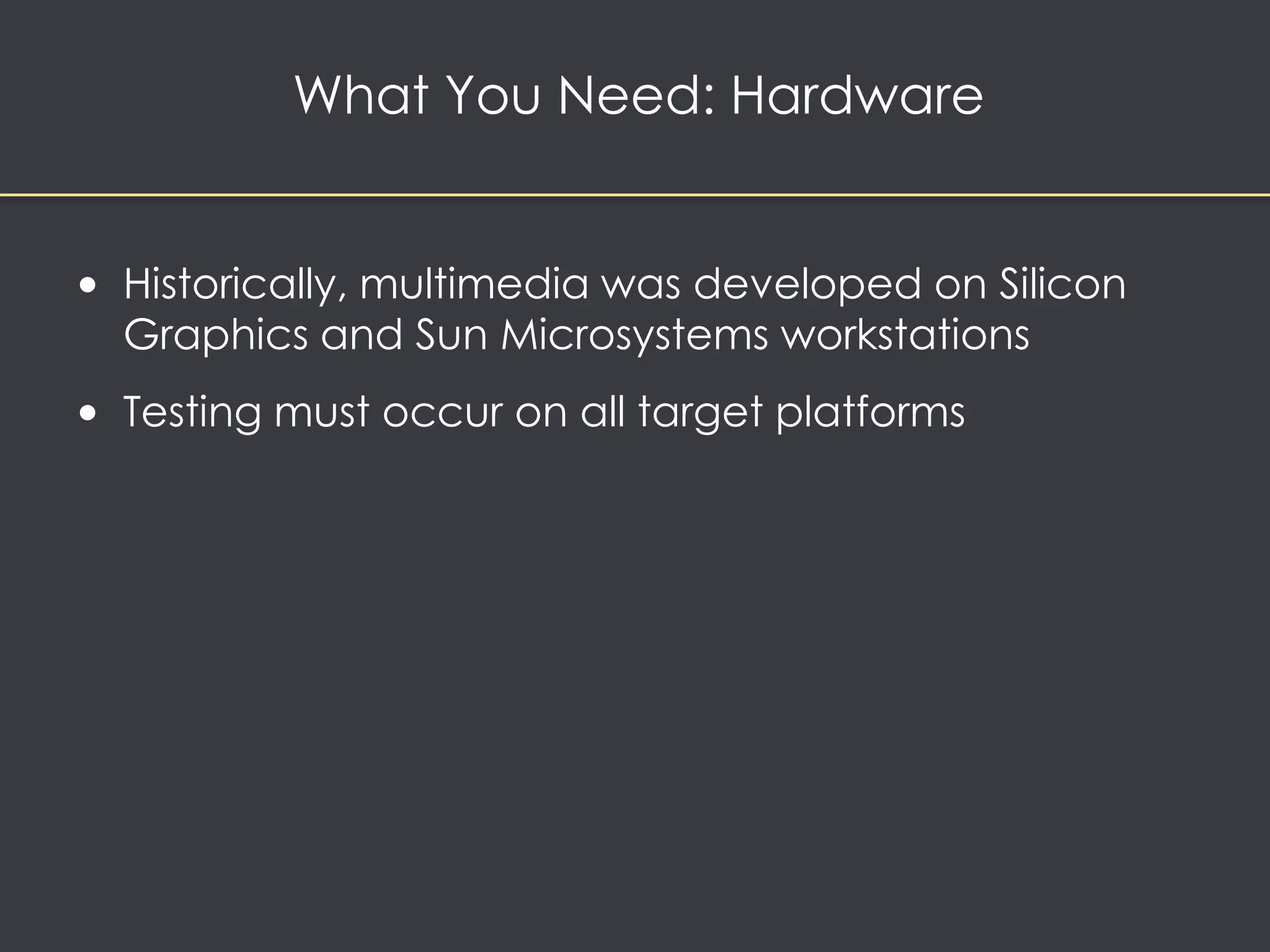 What You Need: Hardware 
• Historically, multimedia was developed on Silicon 
Graphics and Sun Microsystems workstations 
• Testing must occur on all target platforms 
 