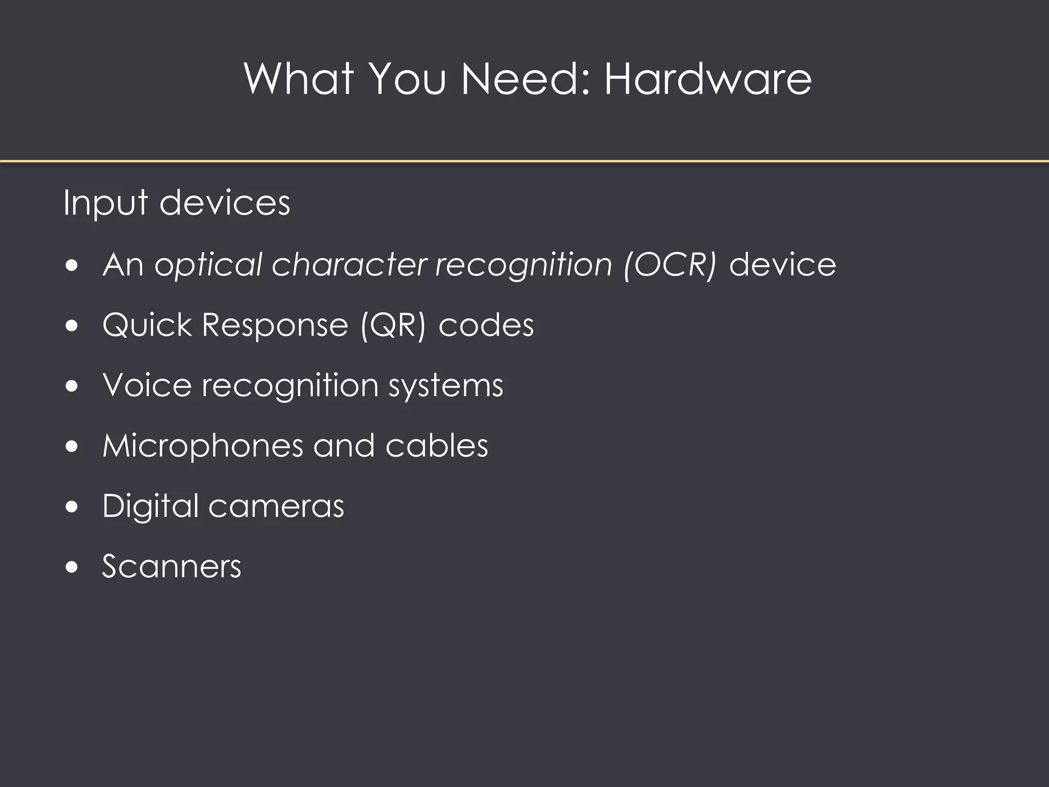 What You Need: Hardware 
Input devices 
• An optical character recognition (OCR) device 
• Quick Response (QR) codes 
• Voice recognition systems 
• Microphones and cables 
• Digital cameras 
• Scanners 
 