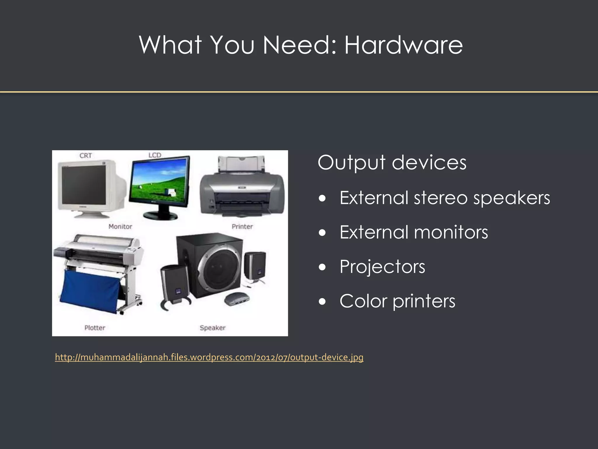 What You Need: Hardware 
Output devices 
• External stereo speakers 
• External monitors 
• Projectors 
• Color printers 
http://muhammadalijannah.files.wordpress.com/2012/07/output-device.jpg 
 