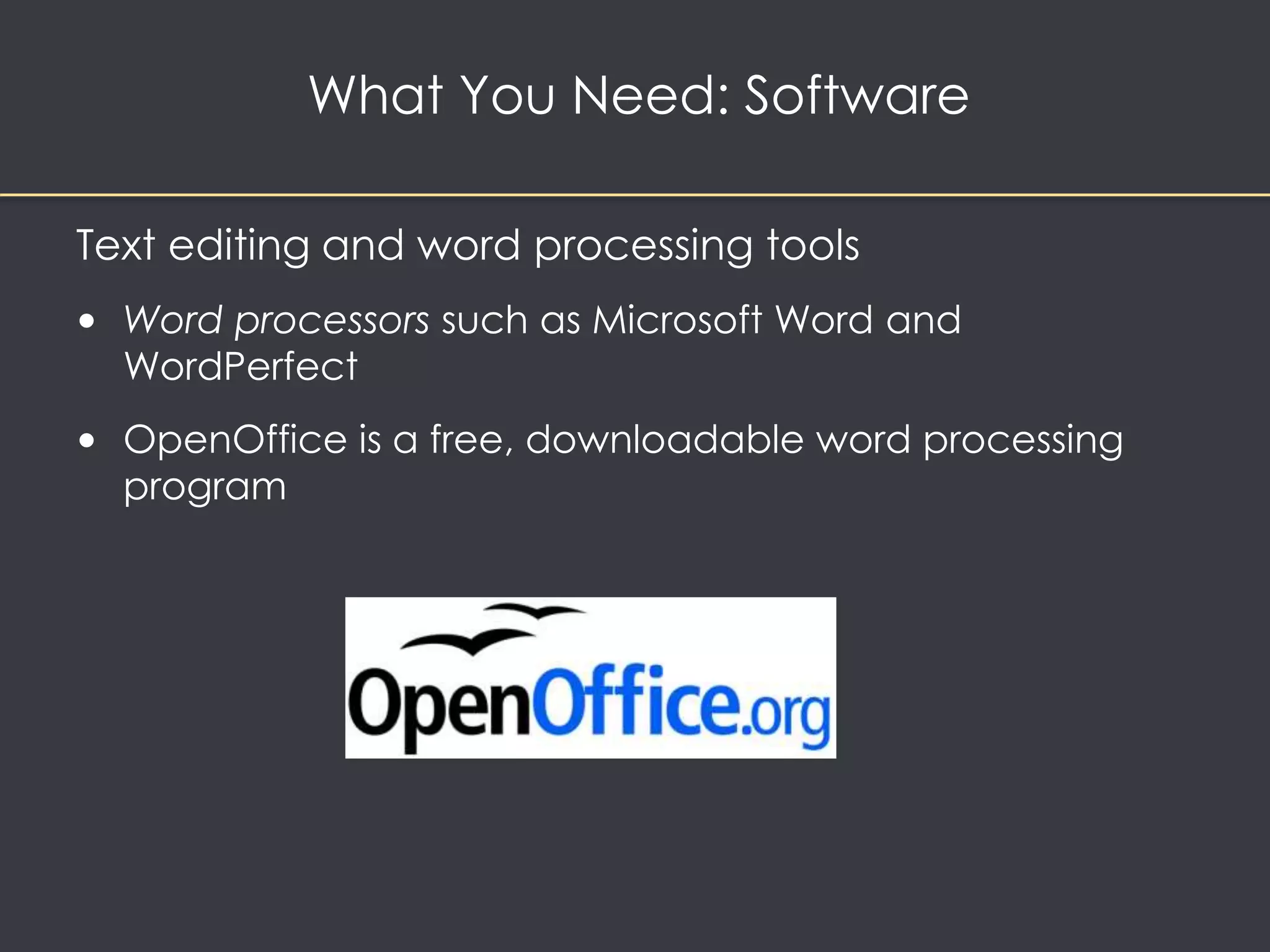 Text editing and word processing tools 
• Word processors such as Microsoft Word and 
WordPerfect 
• OpenOffice is a free, downloadable word processing 
program 
What You Need: Software 
 
