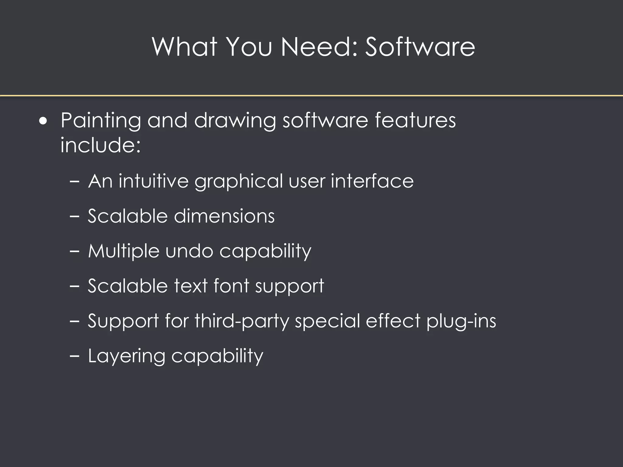 What You Need: Software 
• Painting and drawing software features 
include: 
– An intuitive graphical user interface 
– Scalable dimensions 
– Multiple undo capability 
– Scalable text font support 
– Support for third-party special effect plug-ins 
– Layering capability 
 