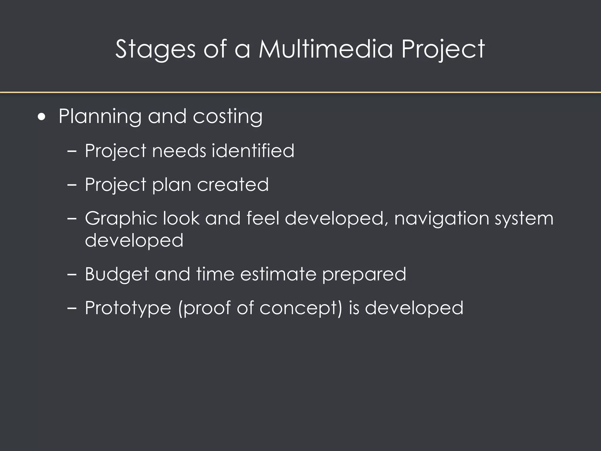 Stages of a Multimedia Project 
• Planning and costing 
– Project needs identified 
– Project plan created 
– Graphic look and feel developed, navigation system 
developed 
– Budget and time estimate prepared 
– Prototype (proof of concept) is developed 
 