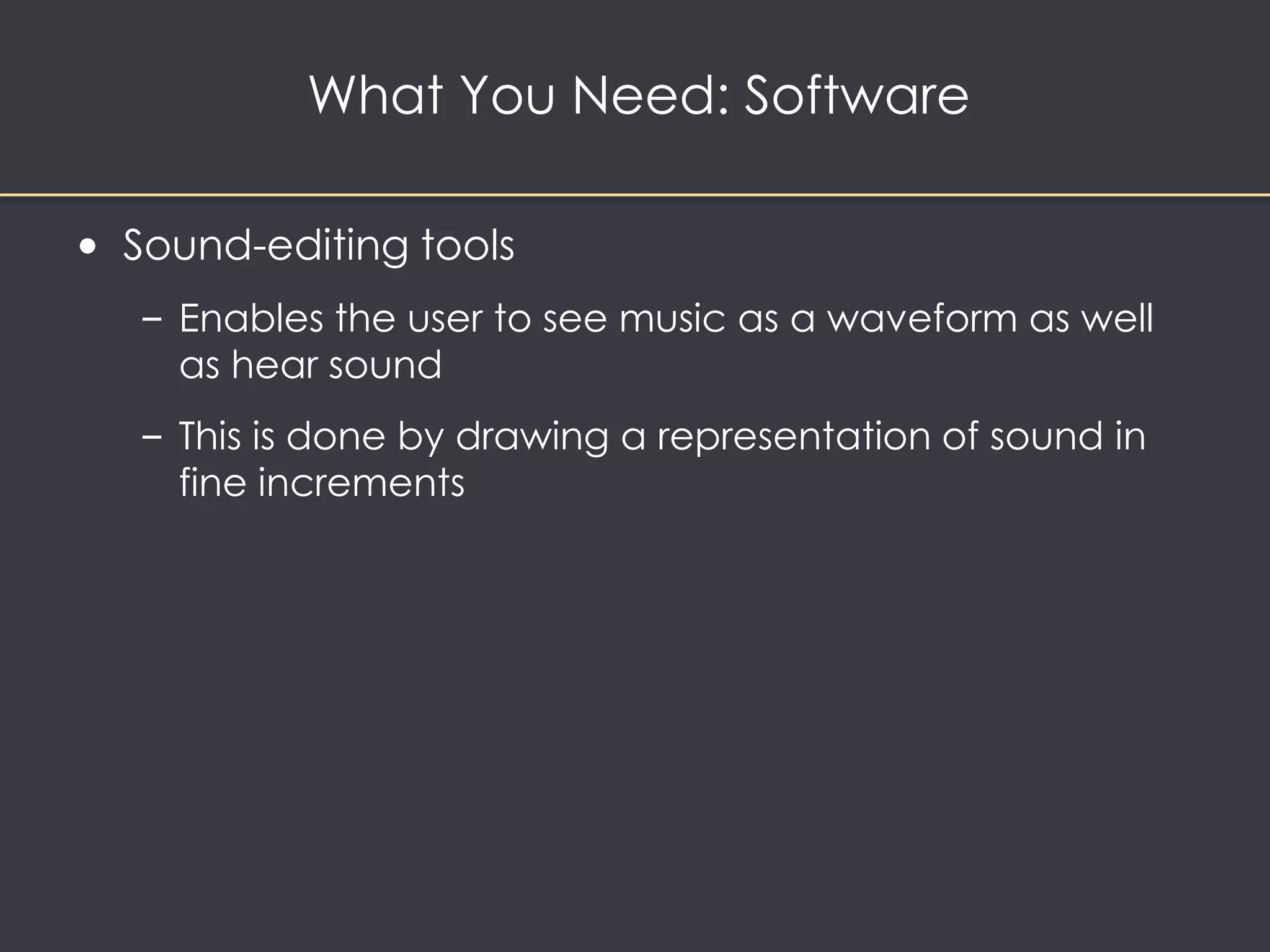 What You Need: Software 
• Sound-editing tools 
– Enables the user to see music as a waveform as well 
as hear sound 
– This is done by drawing a representation of sound in 
fine increments 
 