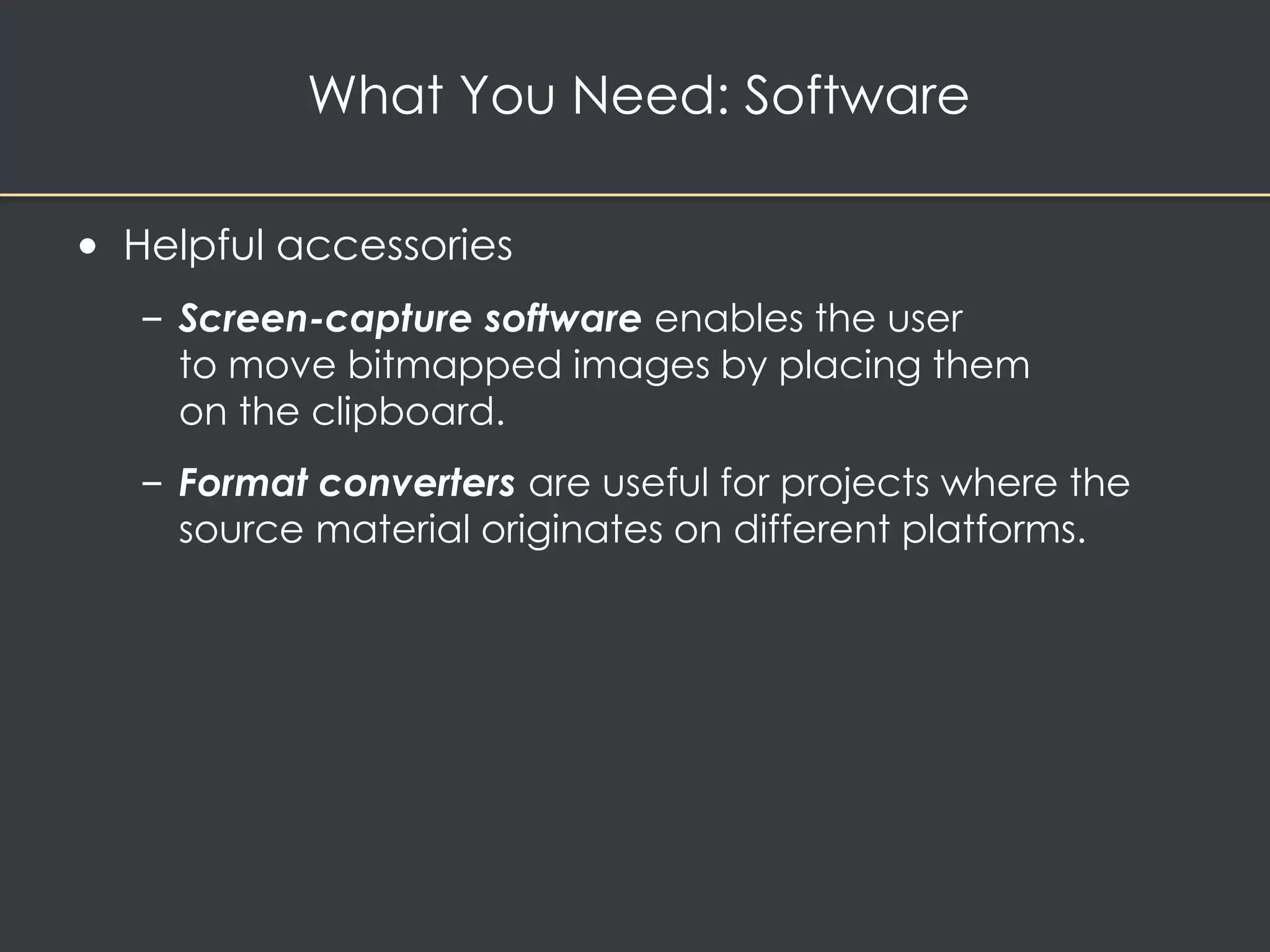 What You Need: Software 
• Helpful accessories 
– Screen-capture software enables the user 
to move bitmapped images by placing them 
on the clipboard. 
– Format converters are useful for projects where the 
source material originates on different platforms. 
 