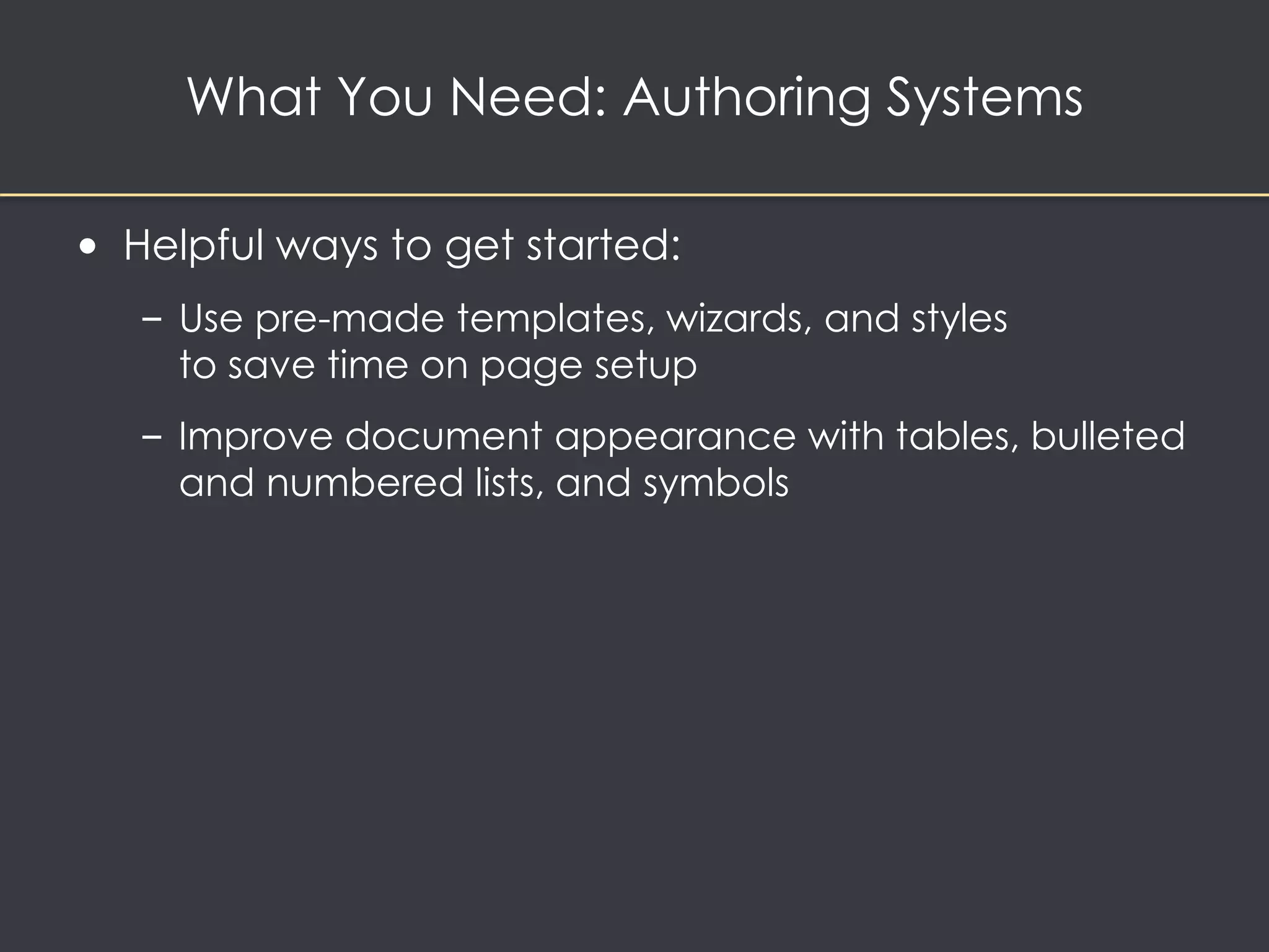 What You Need: Authoring Systems 
• Helpful ways to get started: 
– Use pre-made templates, wizards, and styles 
to save time on page setup 
– Improve document appearance with tables, bulleted 
and numbered lists, and symbols 
 