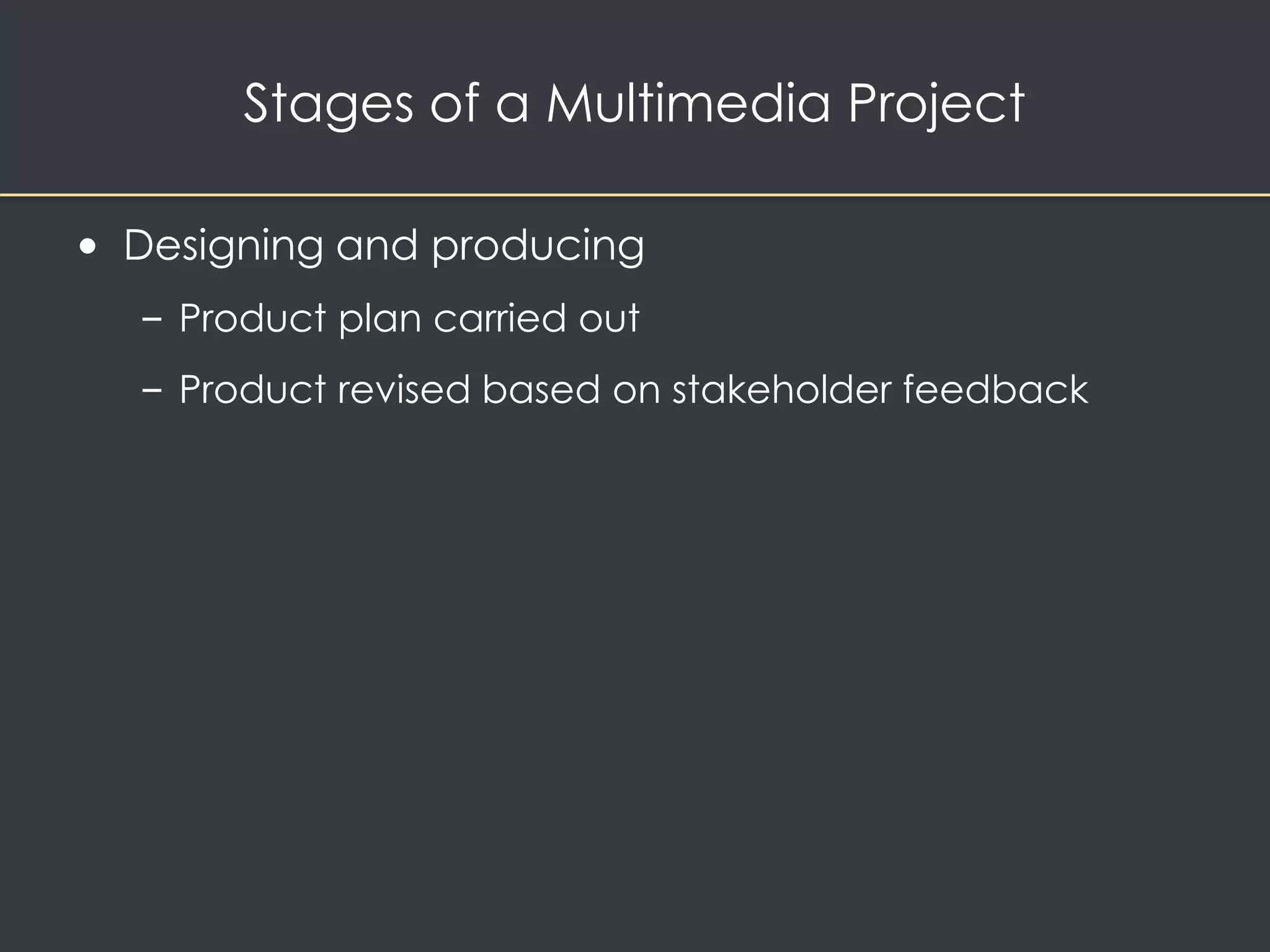 Stages of a Multimedia Project 
• Designing and producing 
– Product plan carried out 
– Product revised based on stakeholder feedback 
 