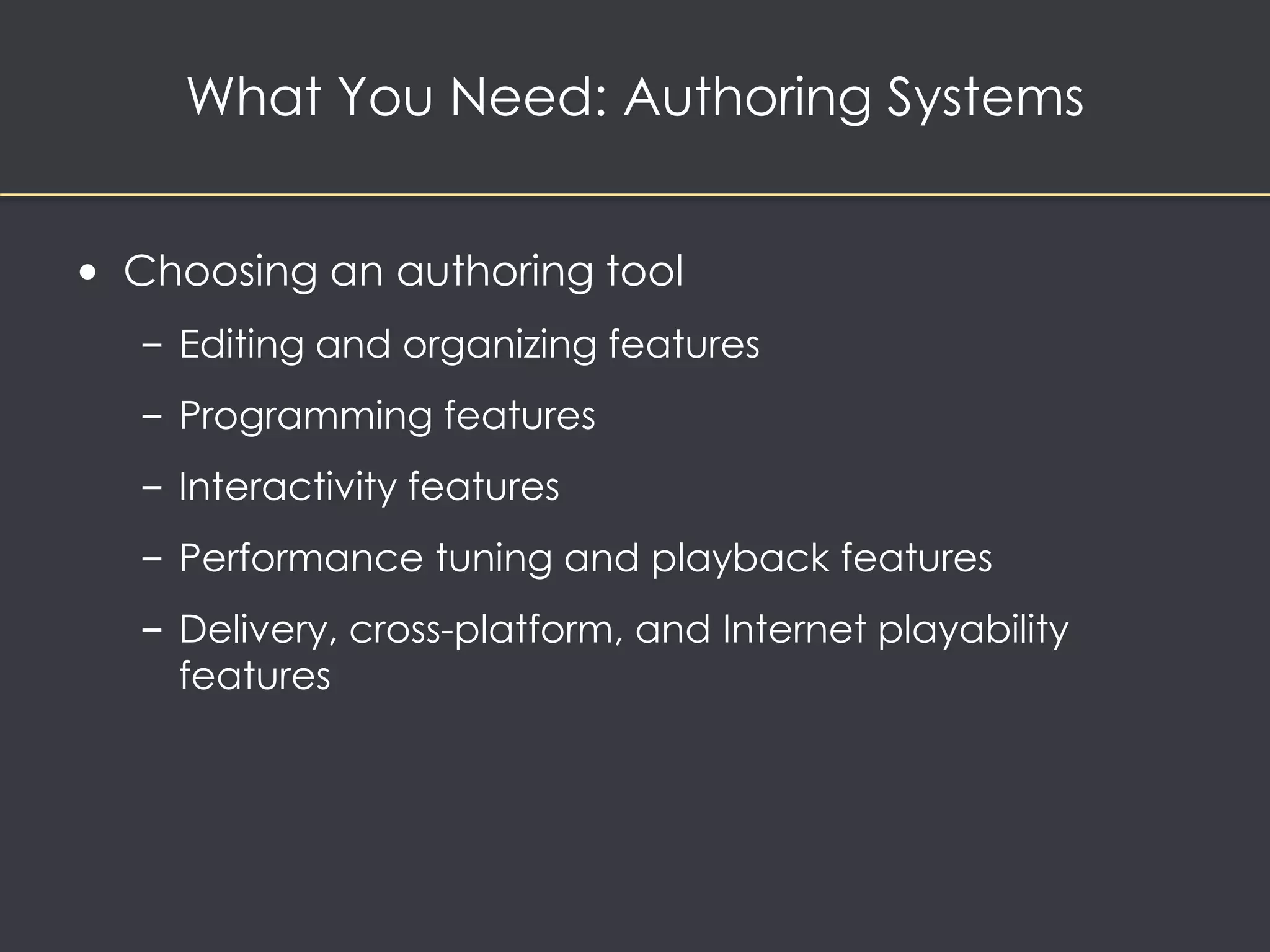 What You Need: Authoring Systems 
• Choosing an authoring tool 
– Editing and organizing features 
– Programming features 
– Interactivity features 
– Performance tuning and playback features 
– Delivery, cross-platform, and Internet playability 
features 
 