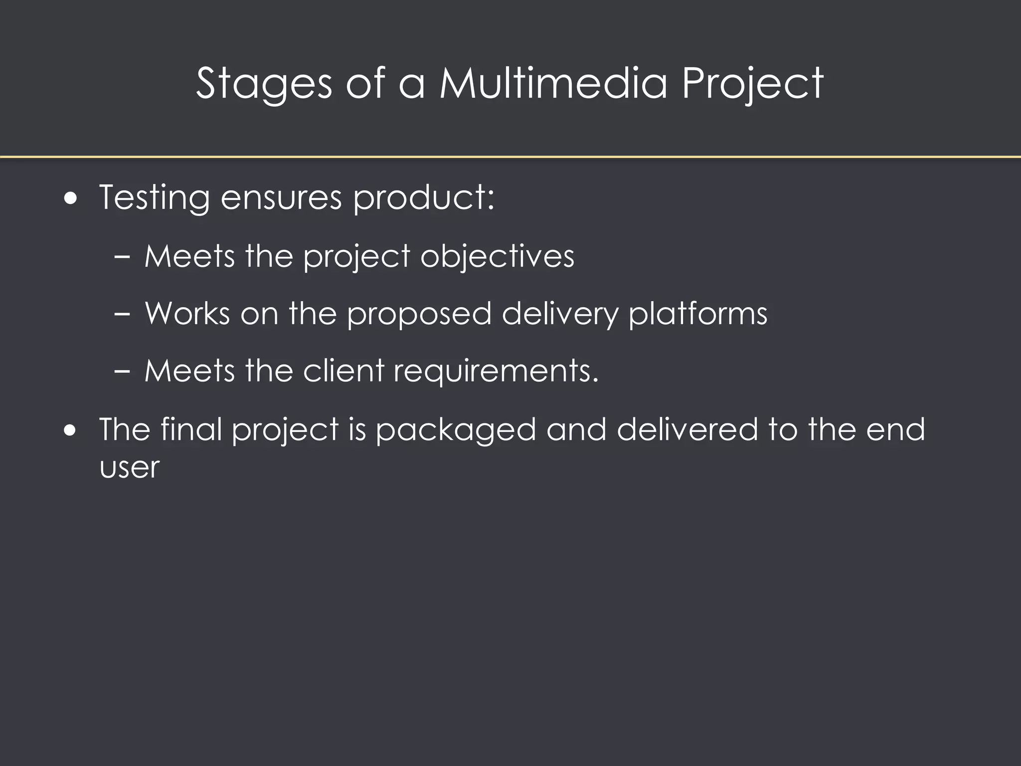 • Testing ensures product: 
– Meets the project objectives 
– Works on the proposed delivery platforms 
– Meets the client requirements. 
• The final project is packaged and delivered to the end 
user 
Stages of a Multimedia Project 
 