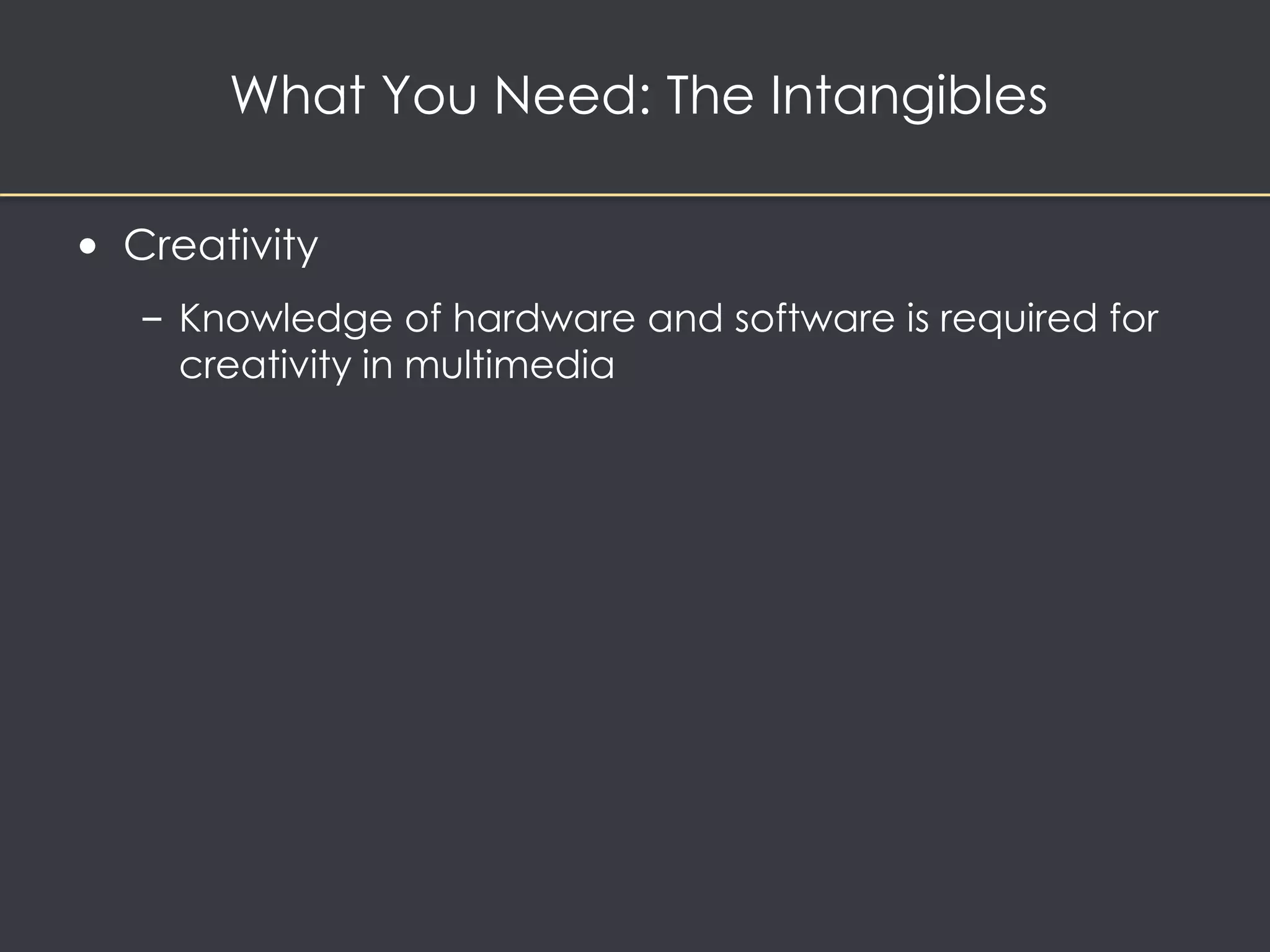 What You Need: The Intangibles 
• Creativity 
– Knowledge of hardware and software is required for 
creativity in multimedia 
 