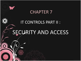 CHAPTER 7 
IT CONTROLS PART II : 
SECURITY AND ACCESS 
 