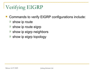 Release 16/07/2009 Jetking Infotrain Ltd.
Verifying EIGRP
 Commands to verify EIGRP configurations include:
 show ip route
 show ip route eigrp
 show ip eigrp neighbors
 show ip eigrp topology
 