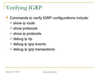 Release 16/07/2009 Jetking Infotrain Ltd.
Verifying IGRP
 Commands to verify IGRP configurations include:
 show ip route
 show protocols
 show ip protocols
 debug ip rip
 debug ip igrp events
 debug ip igrp transactions
 