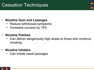 Cessation Techniques
• Nicotine Gum and Lozenges
• Reduce withdrawal symptoms
• Increases success by 10%
• Nicotine Patches
• Can deliver dangerously high doses to those who continue
smoking
• Nicotine Inhalers
• Can irritate nasal passages
 