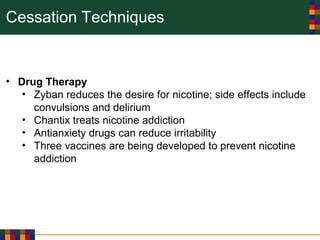 Cessation Techniques
• Drug Therapy
• Zyban reduces the desire for nicotine; side effects include
convulsions and delirium
• Chantix treats nicotine addiction
• Antianxiety drugs can reduce irritability
• Three vaccines are being developed to prevent nicotine
addiction
 